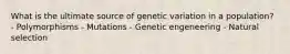 What is the ultimate source of genetic variation in a population? - Polymorphisms - Mutations - Genetic engeneering - Natural selection