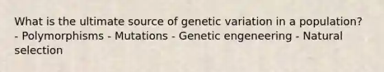 What is the ultimate source of genetic variation in a population? - Polymorphisms - Mutations - Genetic engeneering - Natural selection