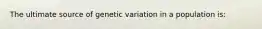 The ultimate source of genetic variation in a population is: