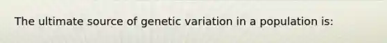 The ultimate source of genetic variation in a population is: