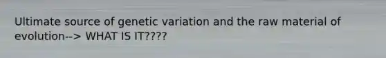 Ultimate source of genetic variation and the raw material of evolution--> WHAT IS IT????