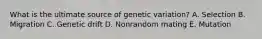 What is the ultimate source of genetic variation? A. Selection B. Migration C. Genetic drift D. Nonrandom mating E. Mutation