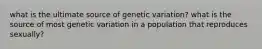 what is the ultimate source of genetic variation? what is the source of most genetic variation in a population that reproduces sexually?