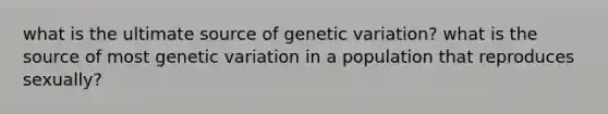 what is the ultimate source of <a href='https://www.questionai.com/knowledge/ki8XCDzouQ-genetic-variation' class='anchor-knowledge'>genetic variation</a>? what is the source of most genetic variation in a population that reproduces sexually?