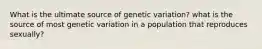 What is the ultimate source of genetic variation? what is the source of most genetic variation in a population that reproduces sexually?