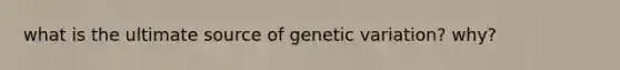 what is the ultimate source of genetic variation? why?