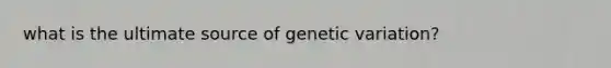 what is the ultimate source of genetic variation?