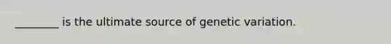 ________ is the ultimate source of genetic variation.