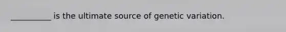 __________ is the ultimate source of genetic variation.