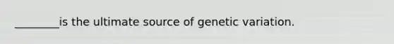 ________is the ultimate source of genetic variation.