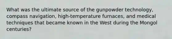 What was the ultimate source of the gunpowder technology, compass navigation, high-temperature furnaces, and medical techniques that became known in the West during the Mongol centuries?