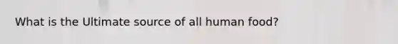 What is the Ultimate source of all human food?