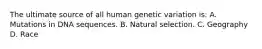 The ultimate source of all human genetic variation is: A. Mutations in DNA sequences. B. Natural selection. C. Geography D. Race