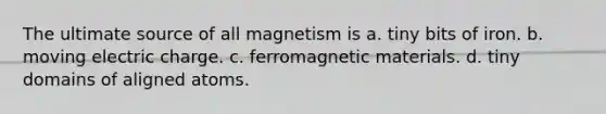 The ultimate source of all magnetism is a. tiny bits of iron. b. moving electric charge. c. ferromagnetic materials. d. tiny domains of aligned atoms.