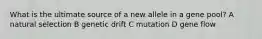 What is the ultimate source of a new allele in a gene pool? A natural selection B genetic drift C mutation D gene flow