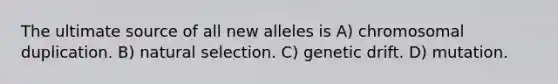 The ultimate source of all new alleles is A) chromosomal duplication. B) natural selection. C) genetic drift. D) mutation.