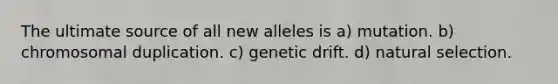 The ultimate source of all new alleles is a) mutation. b) chromosomal duplication. c) genetic drift. d) natural selection.