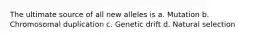 The ultimate source of all new alleles is a. Mutation b. Chromosomal duplication c. Genetic drift d. Natural selection