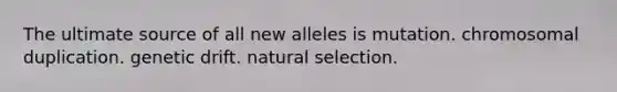 The ultimate source of all new alleles is mutation. chromosomal duplication. genetic drift. natural selection.