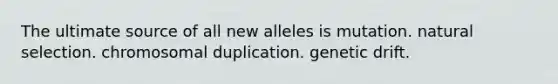 The ultimate source of all new alleles is mutation. natural selection. chromosomal duplication. genetic drift.