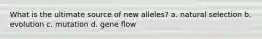 What is the ultimate source of new alleles? a. natural selection b. evolution c. mutation d. gene flow