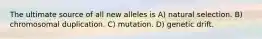 The ultimate source of all new alleles is A) natural selection. B) chromosomal duplication. C) mutation. D) genetic drift.