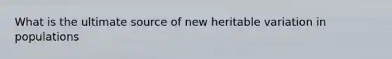 What is the ultimate source of new heritable variation in populations