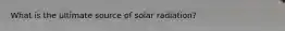 What is the ultimate source of solar radiation?