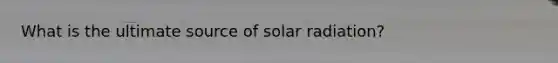 What is the ultimate source of solar radiation?