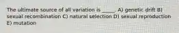 The ultimate source of all variation is _____. A) genetic drift B) sexual recombination C) natural selection D) sexual reproduction E) mutation