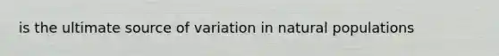 is the ultimate source of variation in natural populations