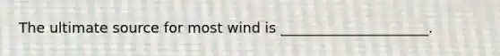 The ultimate source for most wind is _____________________.