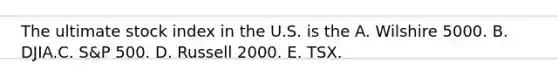 The ultimate stock index in the U.S. is the A. Wilshire 5000. B. DJIA.C. S&P 500. D. Russell 2000. E. TSX.