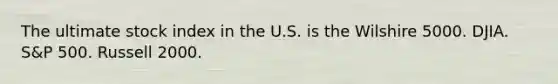 The ultimate stock index in the U.S. is the Wilshire 5000. DJIA. S&P 500. Russell 2000.