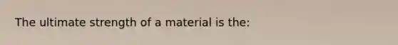 The ultimate strength of a material is the: