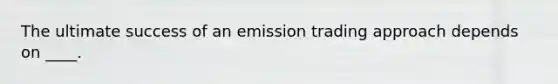 The ultimate success of an emission trading approach depends on ____.