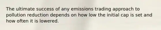 The ultimate success of any emissions trading approach to pollution reduction depends on how low the initial cap is set and how often it is lowered.