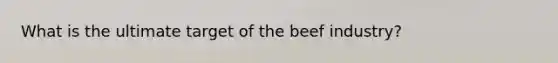 What is the ultimate target of the beef industry?