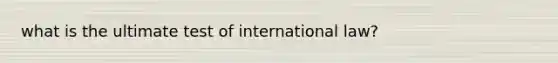 what is the ultimate test of international law?