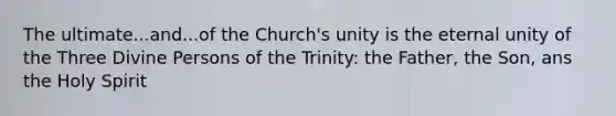 The ultimate...and...of the Church's unity is the eternal unity of the Three Divine Persons of the Trinity: the Father, the Son, ans the Holy Spirit