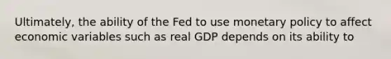 Ultimately, the ability of the Fed to use monetary policy to affect economic variables such as real GDP depends on its ability to