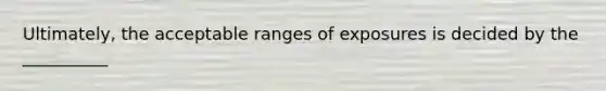 Ultimately, the acceptable ranges of exposures is decided by the __________