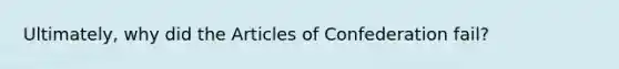 Ultimately, why did <a href='https://www.questionai.com/knowledge/k5NDraRCFC-the-articles-of-confederation' class='anchor-knowledge'>the articles of confederation</a> fail?