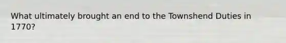 What ultimately brought an end to the Townshend Duties in 1770?
