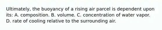 Ultimately, the buoyancy of a rising air parcel is dependent upon its: A. composition. B. volume. C. concentration of water vapor. D. rate of cooling relative to the surrounding air.