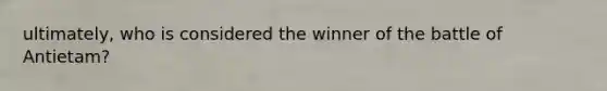 ultimately, who is considered the winner of the battle of Antietam?