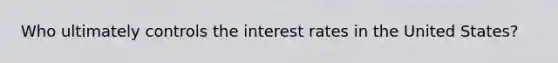 Who ultimately controls the interest rates in the United States?