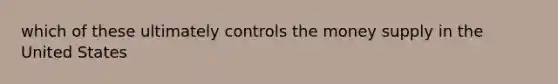 which of these ultimately controls the money supply in the United States