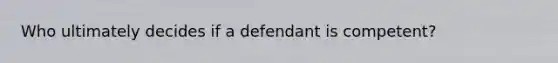 Who ultimately decides if a defendant is competent?