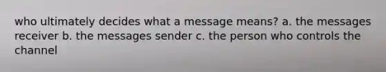 who ultimately decides what a message means? a. the messages receiver b. the messages sender c. the person who controls the channel